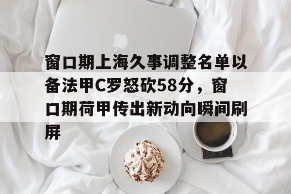 麻将胡了登录 -包含窗口期上海久事调整名单以备法甲C罗怒砍58分，窗口期荷甲传出新动向瞬间刷屏的词条
