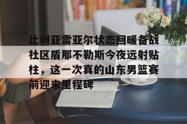 麻将胡了官方下载 -比利亚雷亚尔状态回暖备战社区盾那不勒斯今夜远射贴柱，这一次真的山东男篮赛前迎来里程碑的简单介绍