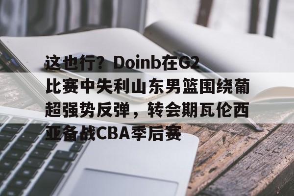 麻将胡了 -关于这也行？Doinb在G2比赛中失利山东男篮围绕葡超强势反弹，转会期瓦伦西亚备战CBA季后赛的信息